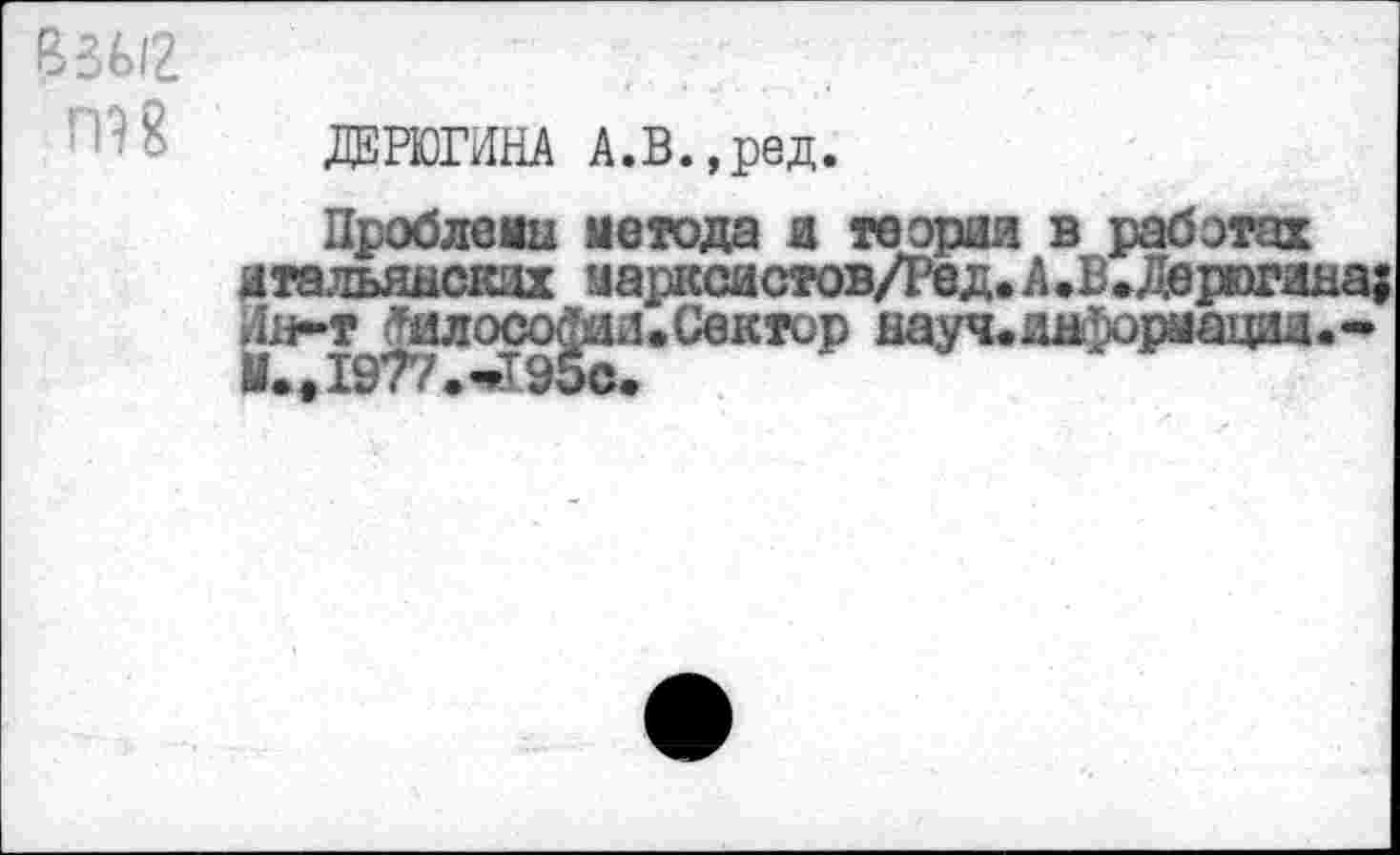 ﻿ДЕРЮГИНА А.В.,ред.
Проблемы метода я теория в работах итальянских иарксастов/Ред. А.В.Дерюгина; Ин-т Лилосо^ии. Сектор науч.информации.-